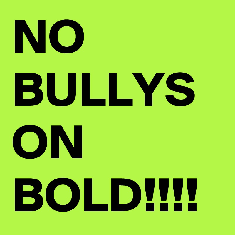 NO BULLYS ON BOLD!!!!