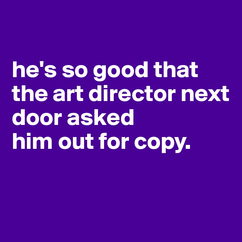 

he's so good that the art director next door asked
him out for copy.


