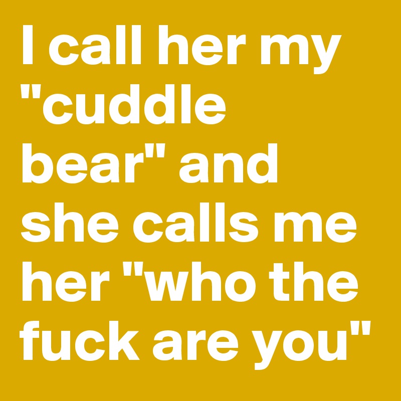 I call her my "cuddle bear" and she calls me her "who the fuck are you"