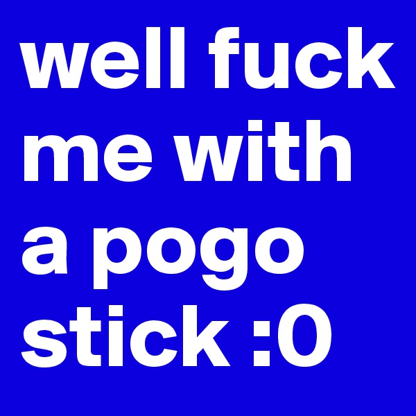 well fuck me with a pogo stick :0 