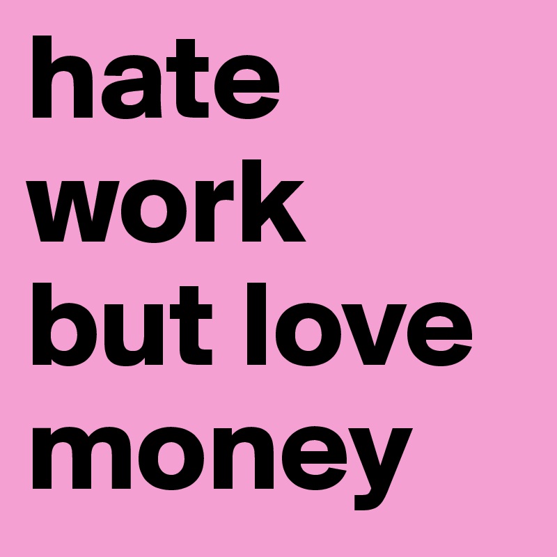 hate work
but love money