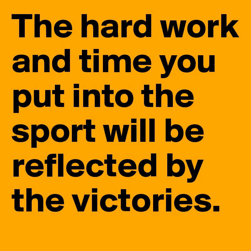 The hard work and time you put into the sport will be reflected by the victories.