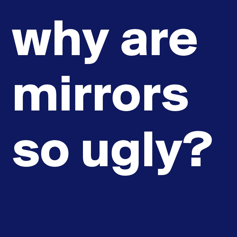 why are mirrors so ugly?