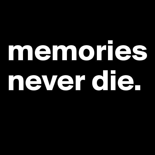 
memories never die.

