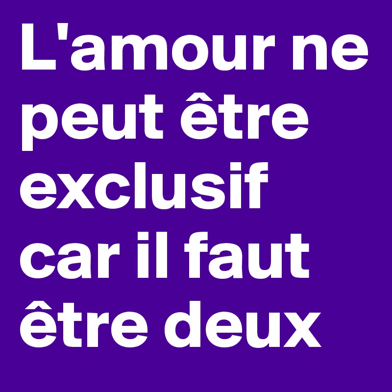 L'amour ne peut être exclusif car il faut être deux 