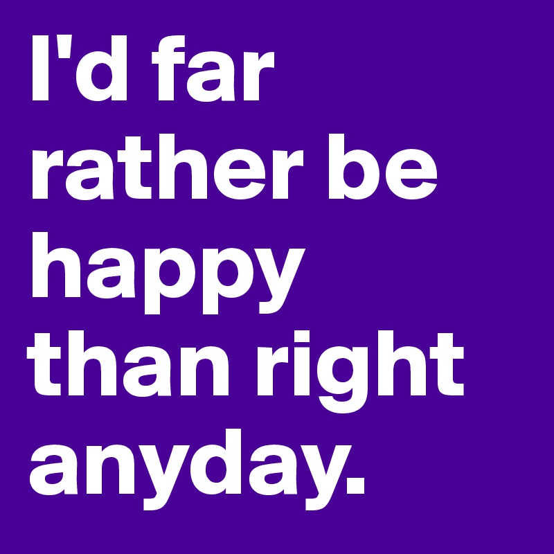 I'd far
rather be happy
than right
anyday. 