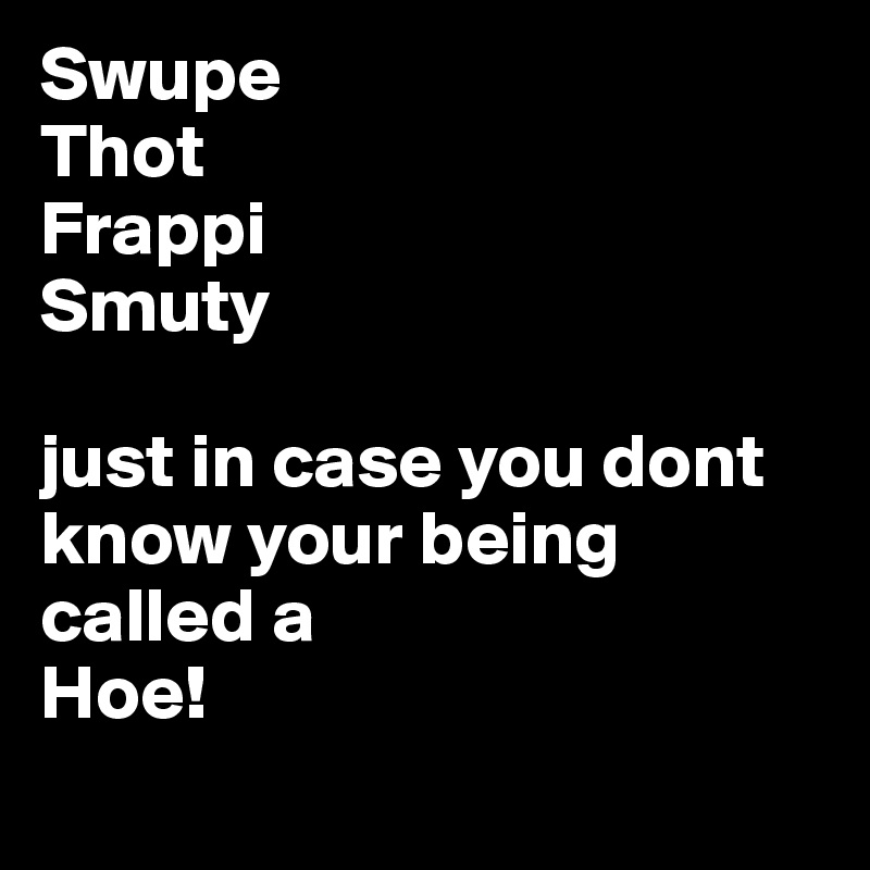 Swupe
Thot
Frappi
Smuty

just in case you dont know your being called a 
Hoe!
