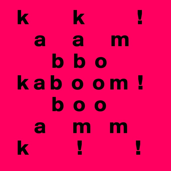   k          k            !
      a      a      m
          b  b  o
  k a b  o  o m  !
          b  o  o 
      a      m    m
  k           !            !