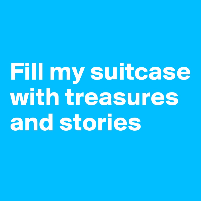 

Fill my suitcase with treasures and stories

