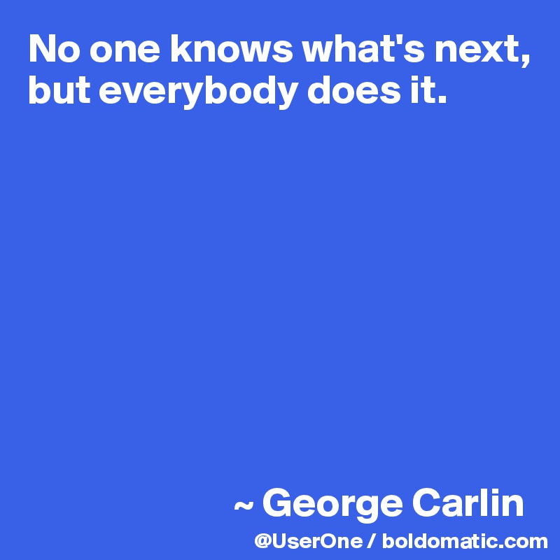 No one knows what's next, but everybody does it.









                         ~ George Carlin