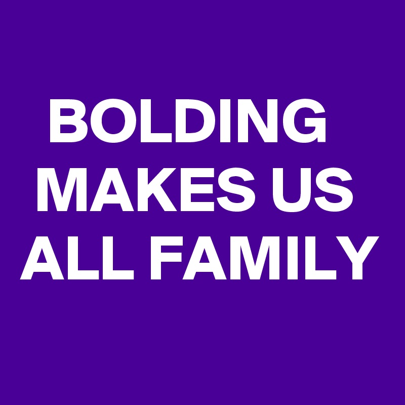 
  BOLDING     MAKES US ALL FAMILY 
 