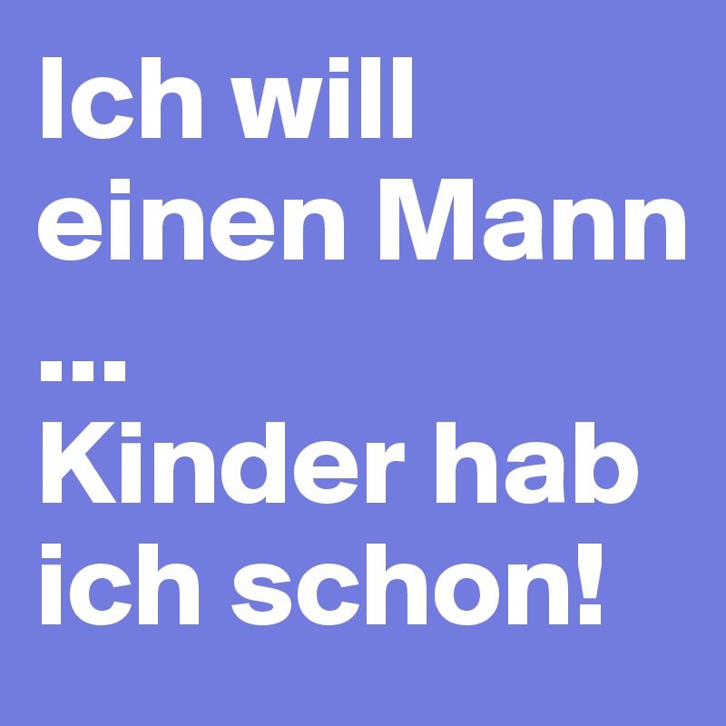 Ich will einen Mann
... 
Kinder hab ich schon!
