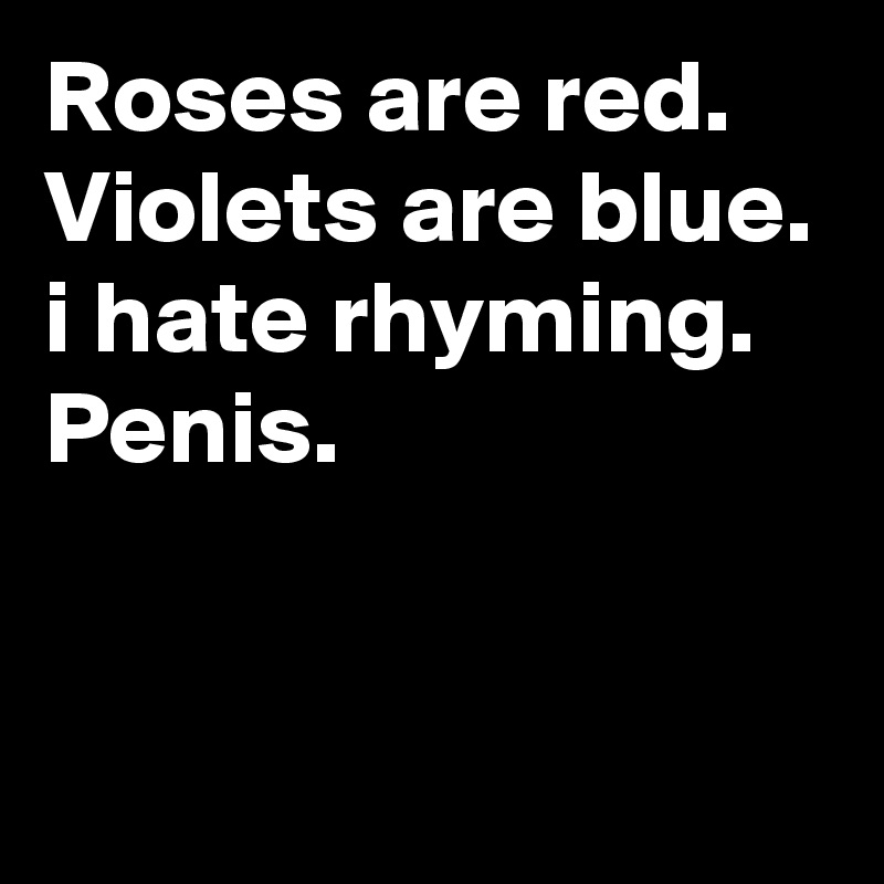 Roses are red. 
Violets are blue.
i hate rhyming. Penis.


