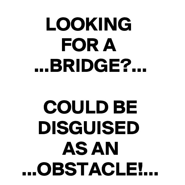 LOOKING 
FOR A 
...BRIDGE?...

COULD BE DISGUISED 
AS AN ...OBSTACLE!... 