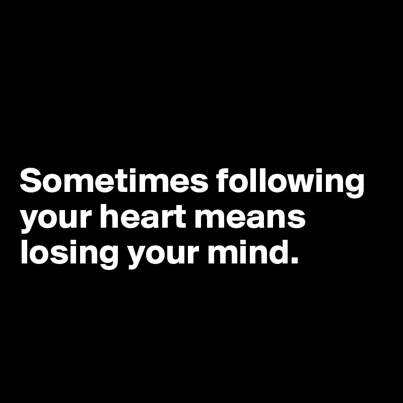



Sometimes following your heart means losing your mind.


