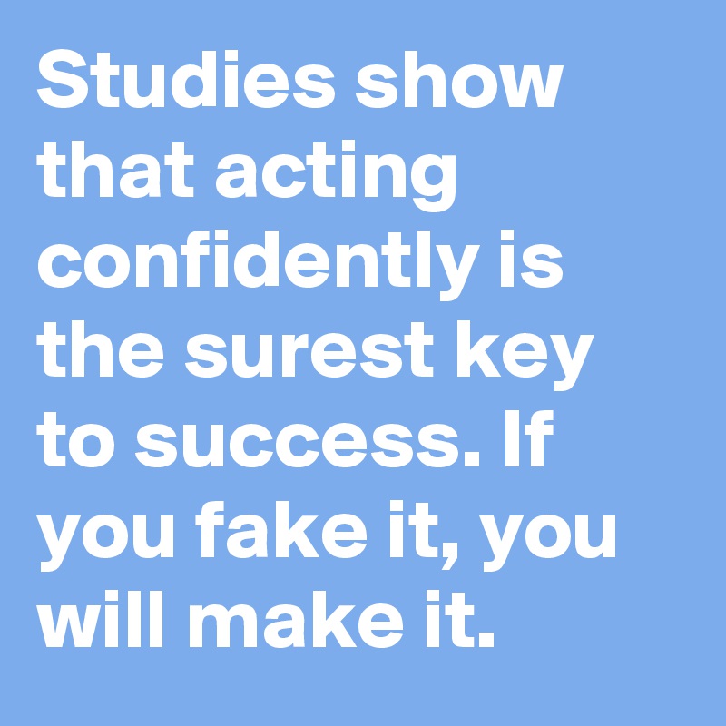 Studies show that acting confidently is the surest key to success. If you fake it, you will make it.