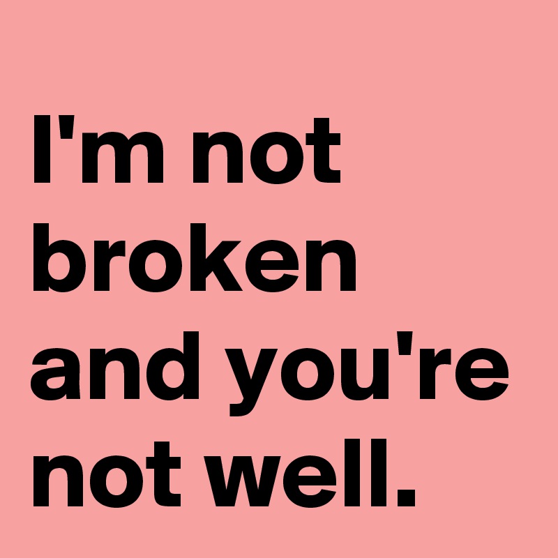 I'm not broken and you're not well.