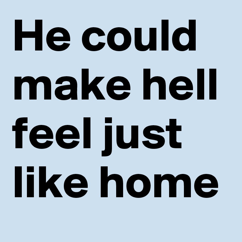 He could make hell feel just like home