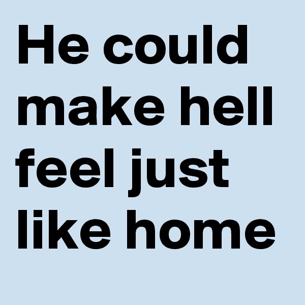 He could make hell feel just like home