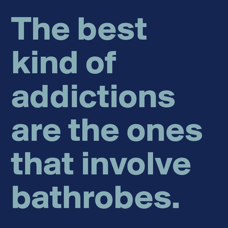The best kind of addictions are the ones that involve bathrobes.