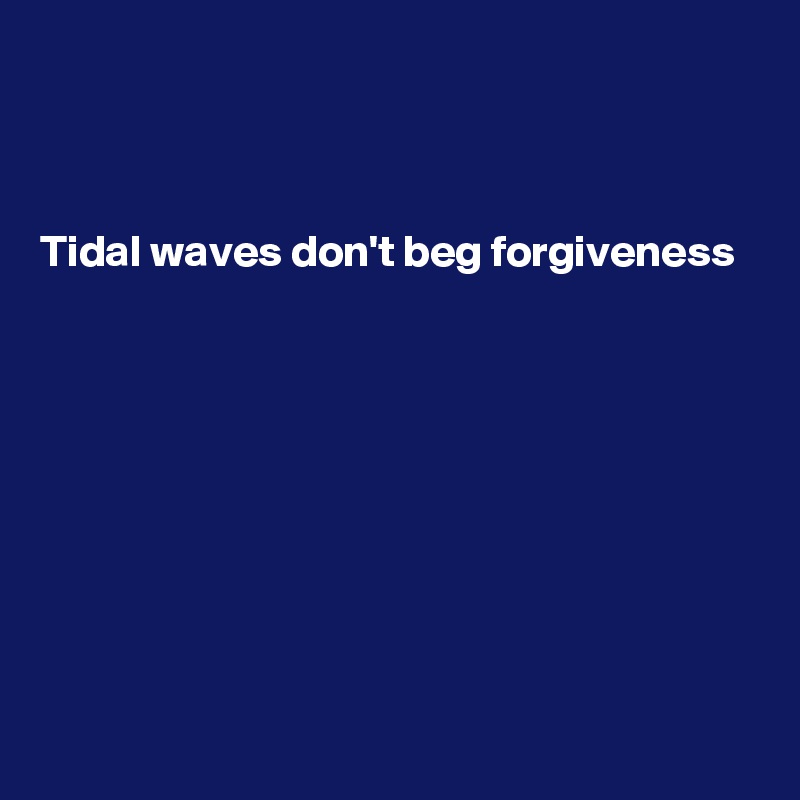 



Tidal waves don't beg forgiveness








