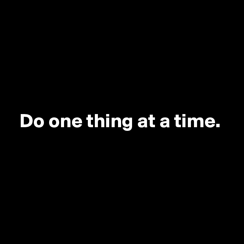 




  Do one thing at a time.




