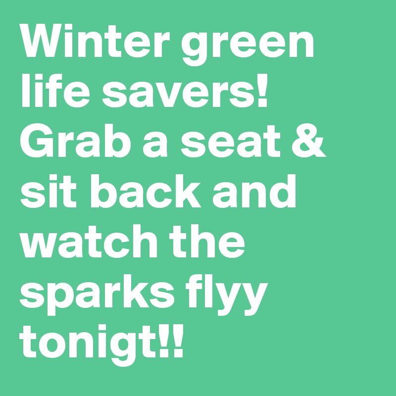 Winter green life savers! Grab a seat & sit back and watch the sparks flyy tonigt!!