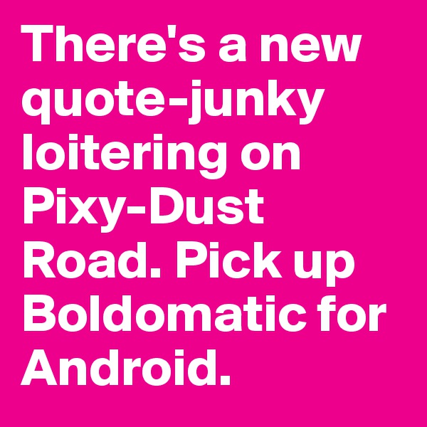 There's a new quote-junky loitering on Pixy-Dust Road. Pick up Boldomatic for Android.