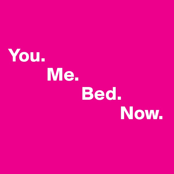 

You.
          Me.
                   Bed.        
                             Now.

