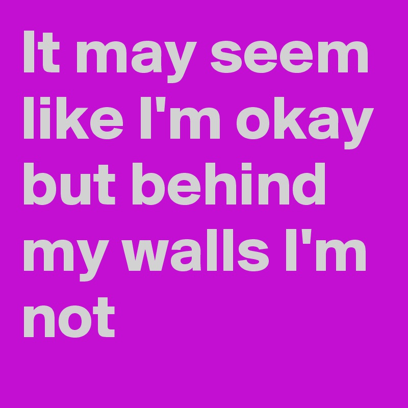 It may seem like I'm okay but behind my walls I'm not