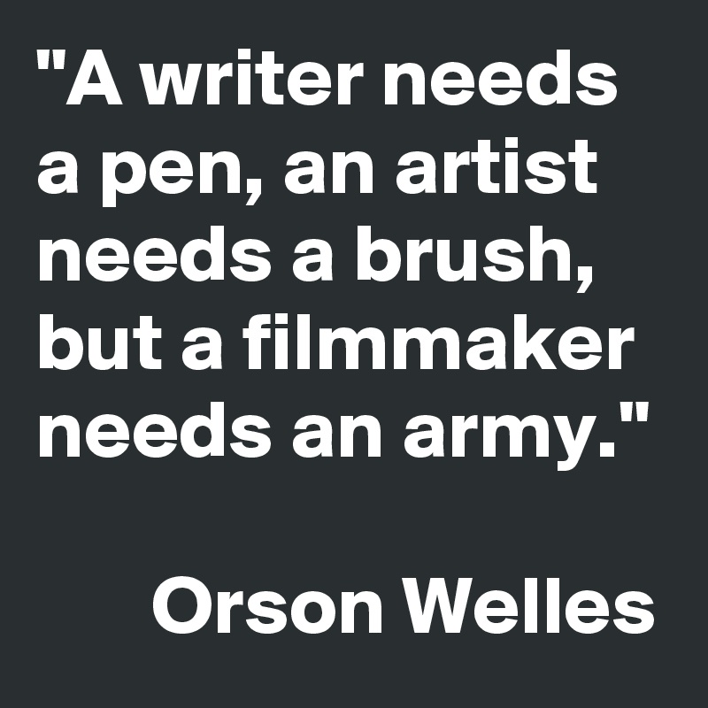 "A writer needs a pen, an artist needs a brush, but a filmmaker needs an army."

       Orson Welles