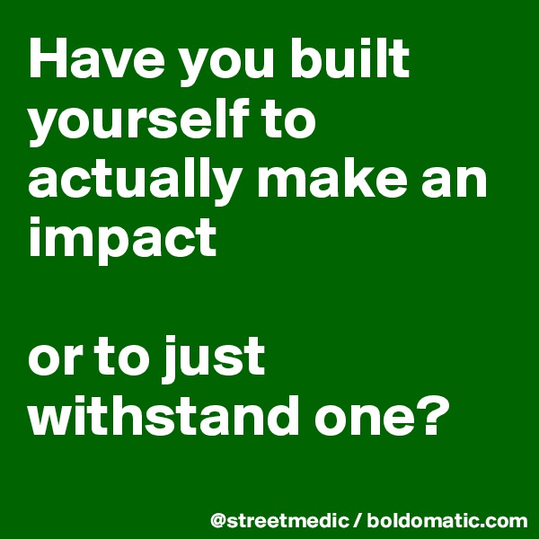Have you built yourself to actually make an impact

or to just withstand one?
