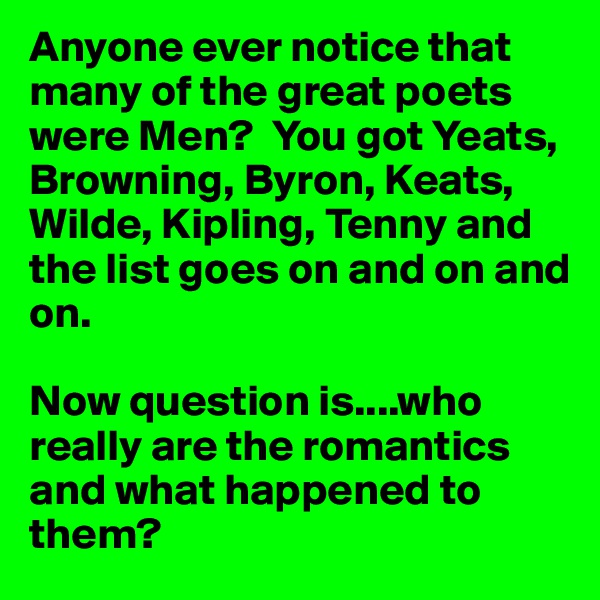 Anyone ever notice that many of the great poets were Men?  You got Yeats, Browning, Byron, Keats, Wilde, Kipling, Tenny and the list goes on and on and on.  

Now question is....who really are the romantics and what happened to them? 