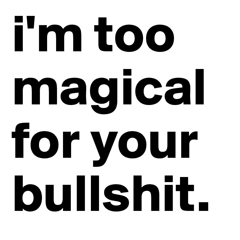 i'm too magical for your bullshit.