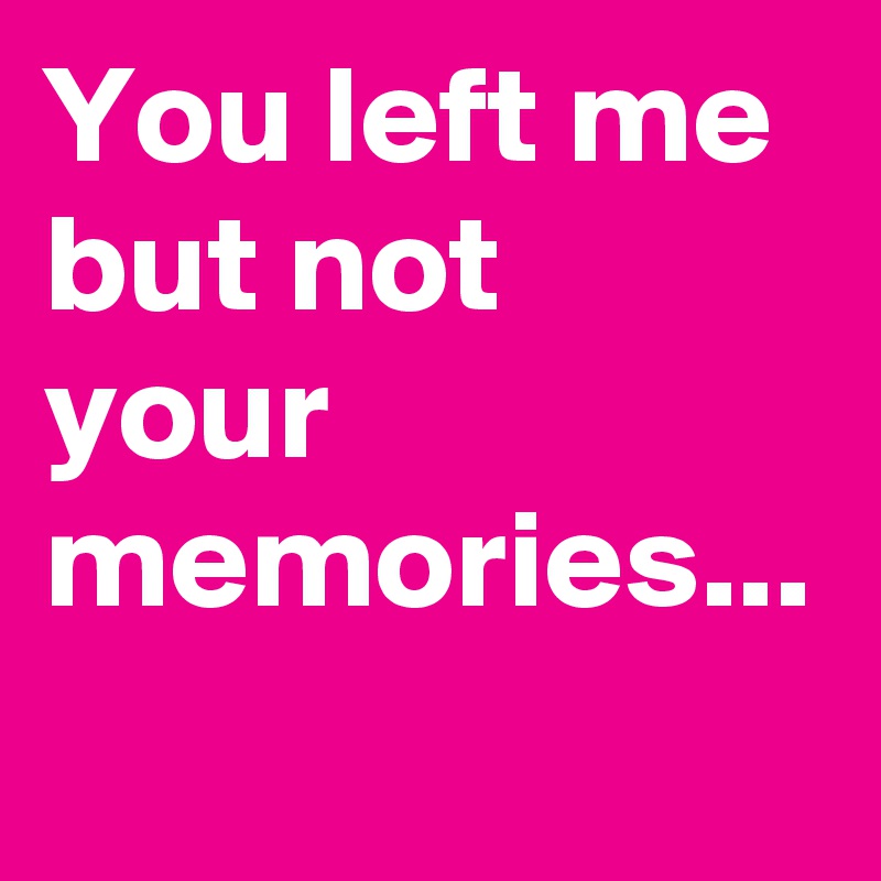 You left me but not your memories...