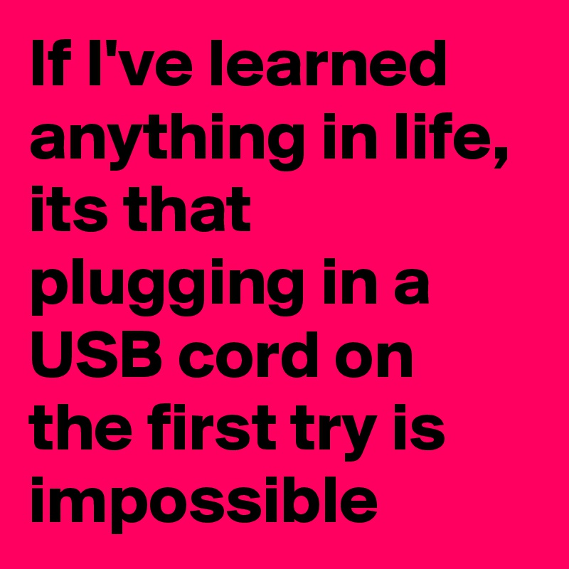 If I've learned anything in life, its that plugging in a USB cord on the first try is impossible