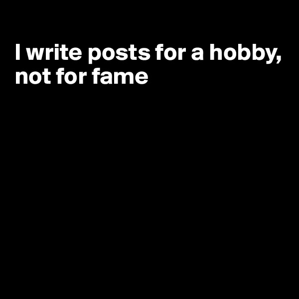 
I write posts for a hobby, not for fame







