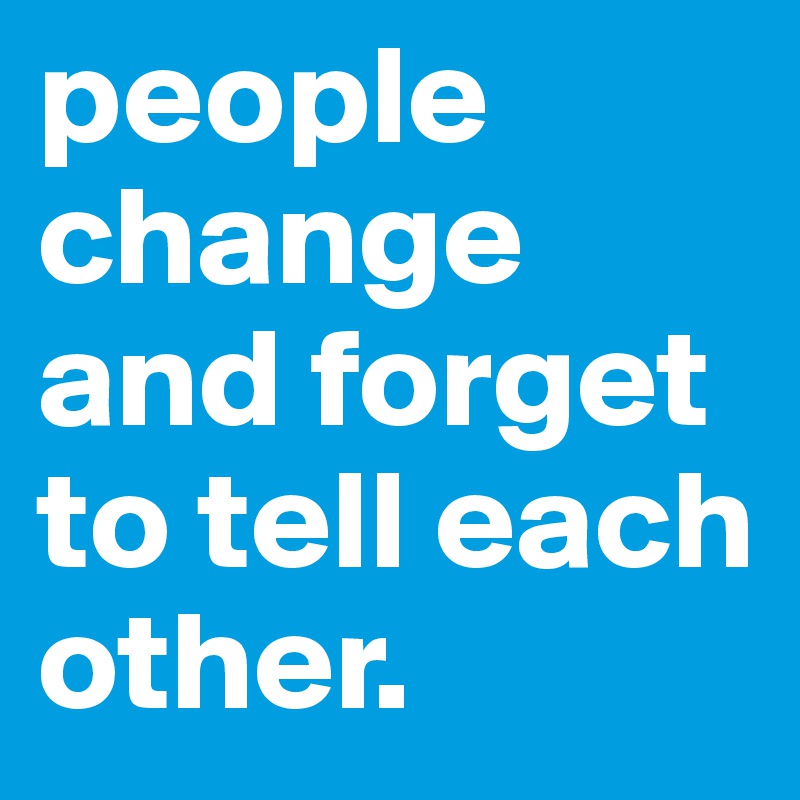 people change and forget to tell each other.