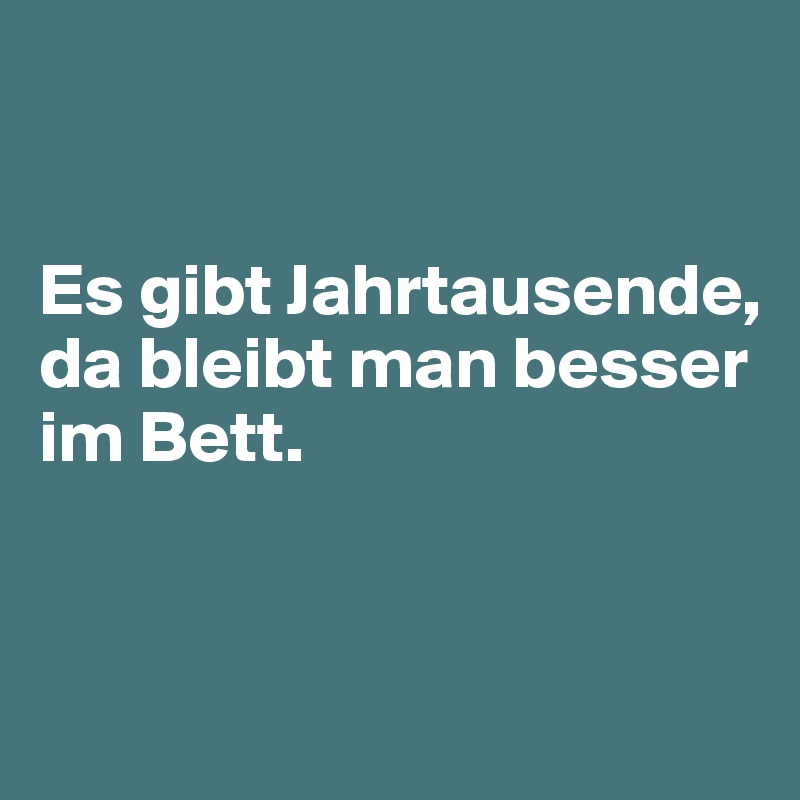 


Es gibt Jahrtausende, da bleibt man besser im Bett.


