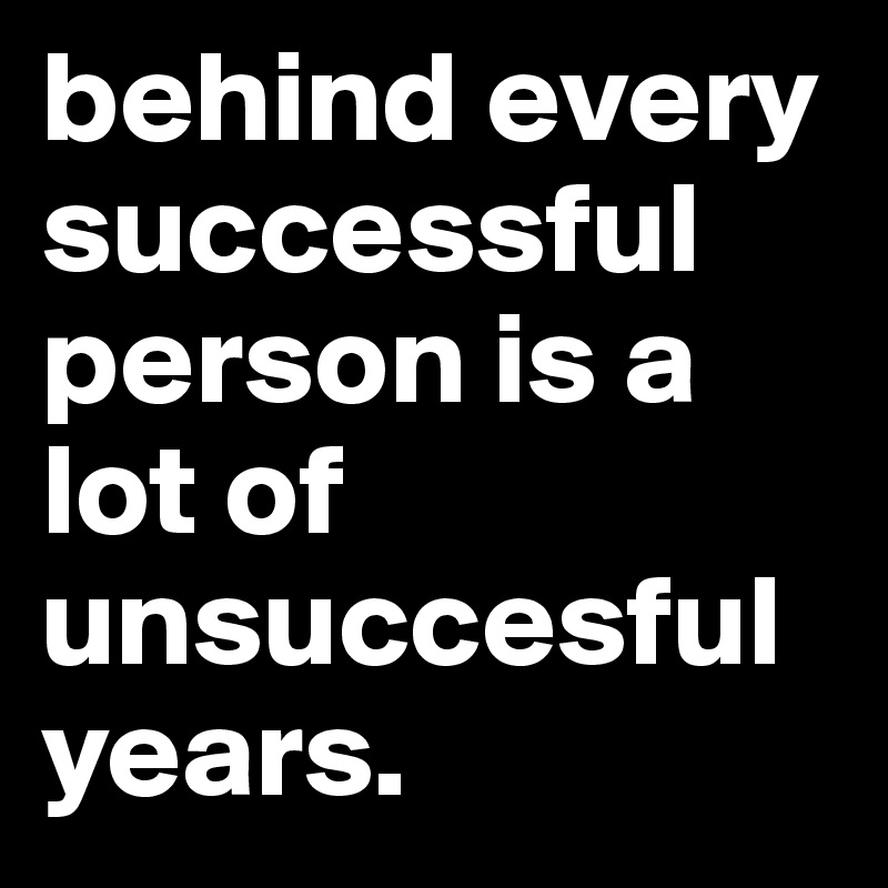 behind every successful person is a lot of unsuccesful years. 