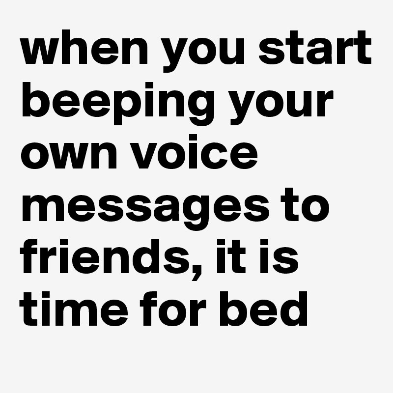 when you start beeping your own voice messages to friends, it is time for bed