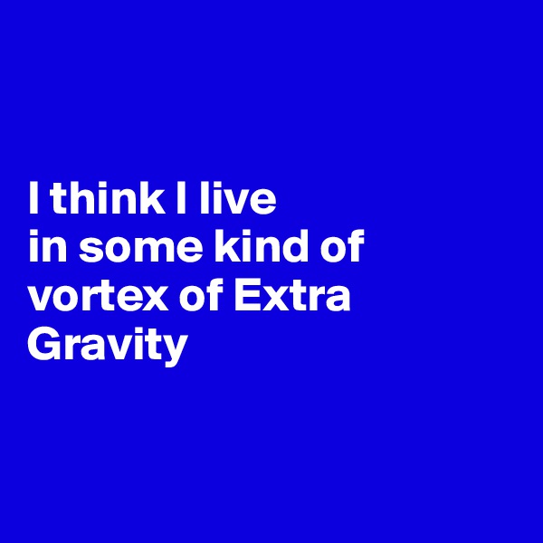 


I think I live  
in some kind of vortex of Extra Gravity


