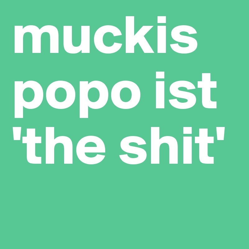 muckis popo ist 'the shit'
