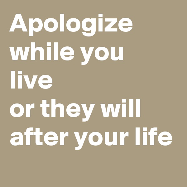 Apologize while you live
or they will after your life