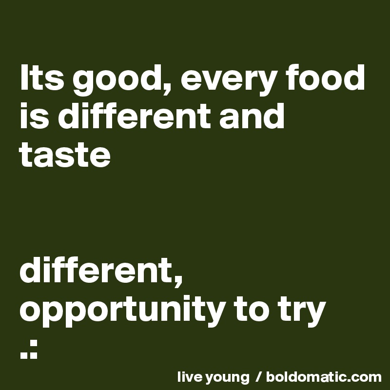 
Its good, every food is different and taste


different, opportunity to try
.: