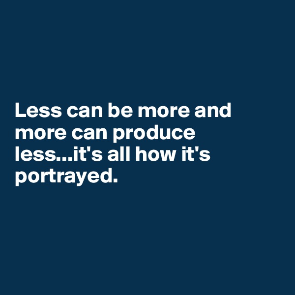 



Less can be more and more can produce less...it's all how it's portrayed.



