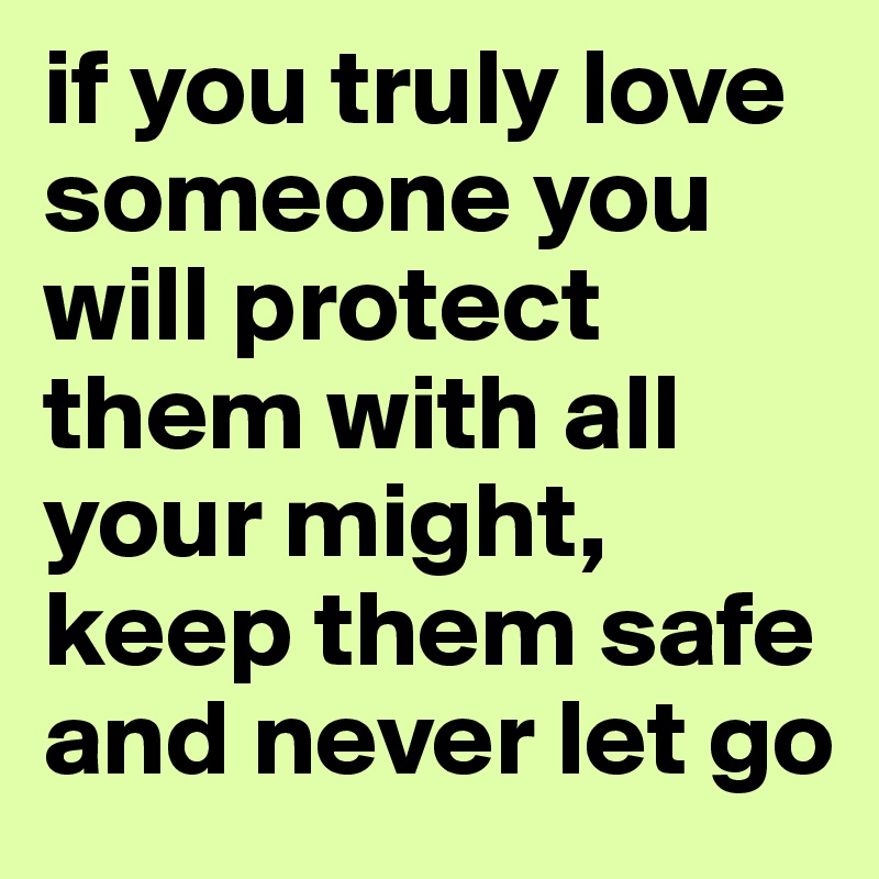 if you truly love someone you will protect them with all your might, keep them safe and never let go