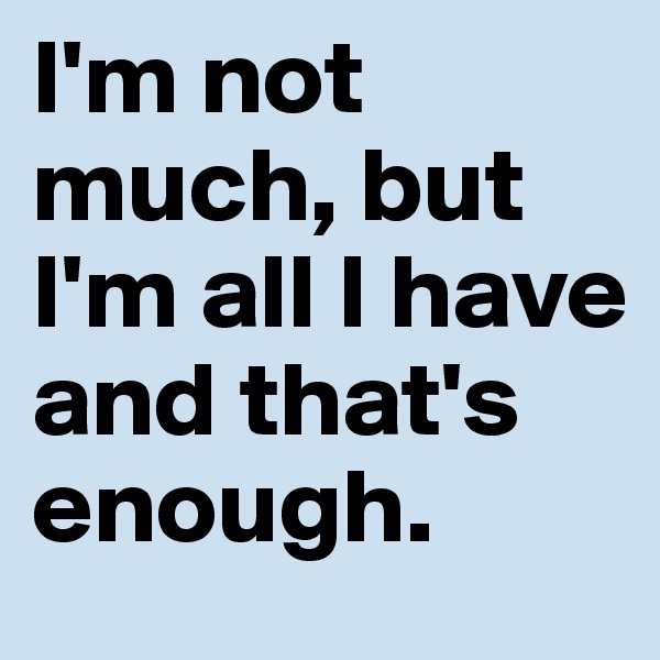 I'm not much, but I'm all I have and that's enough. 