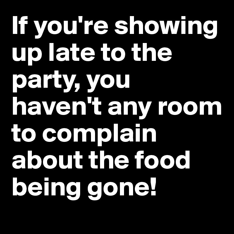 If you're showing up late to the party, you haven't any room to complain about the food being gone!