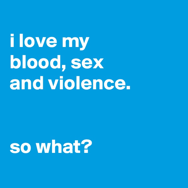 
i love my
blood, sex
and violence.


so what?
